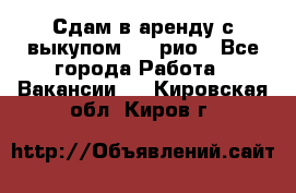 Сдам в аренду с выкупом kia рио - Все города Работа » Вакансии   . Кировская обл.,Киров г.